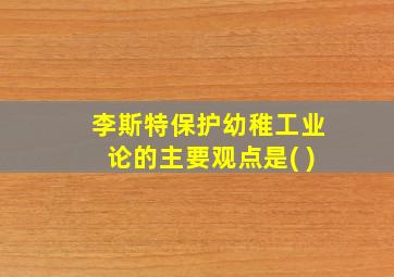 李斯特保护幼稚工业论的主要观点是( )